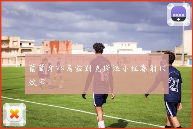 葡萄牙vs乌兹别克斯坦小组赛射门效率