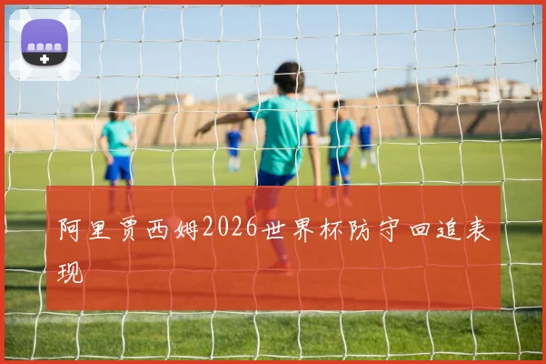 阿里贾西姆2026世界杯防守回追表现