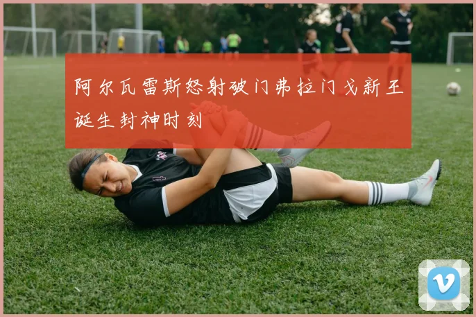 阿尔瓦雷斯怒射破门弗拉门戈新王诞生封神时刻