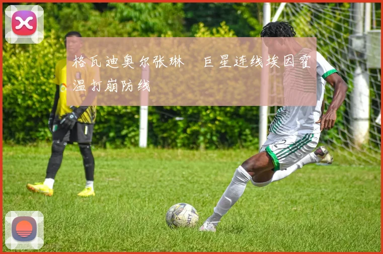 格瓦迪奥尔张琳芃巨星连线埃因霍温打崩防线
