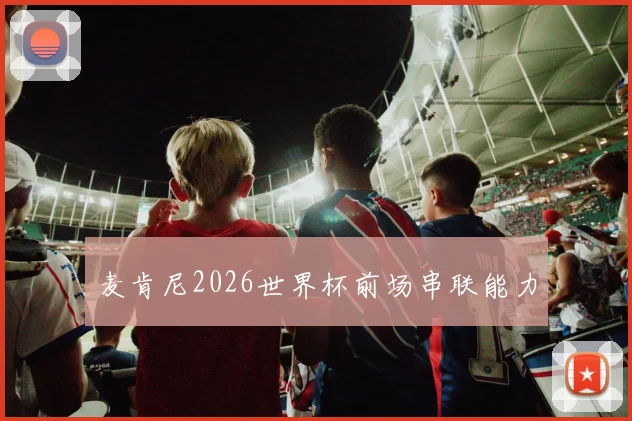 麦肯尼2026世界杯前场串联能力