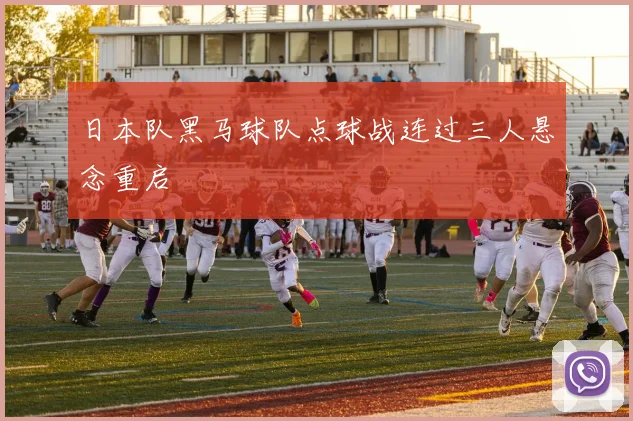 日本队黑马球队点球战连过三人悬念重启