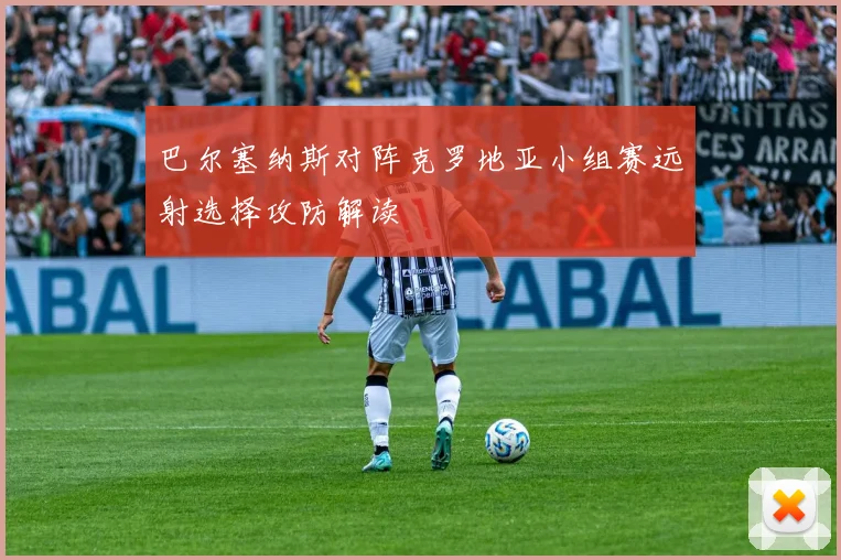 巴尔塞纳斯对阵克罗地亚小组赛远射选择攻防解读