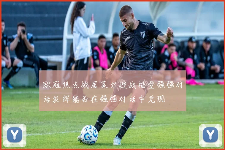 欧冠焦点战居莱尔迎战福登强强对话发挥能否在强强对话中兑现