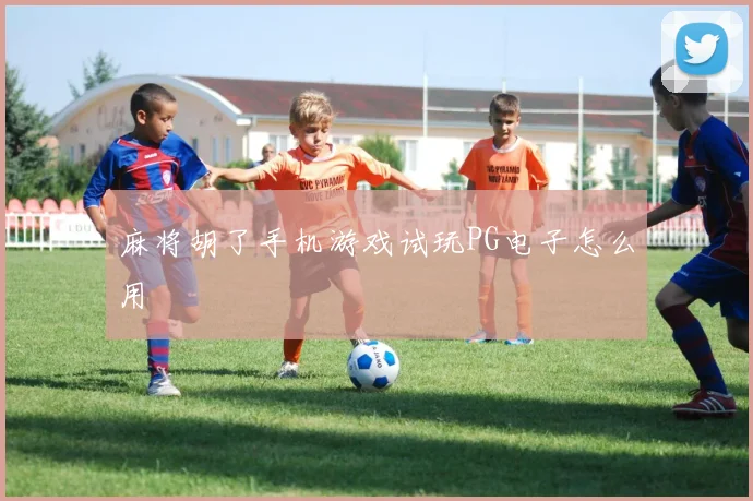 麻将胡了手机游戏试玩PG电子怎么用