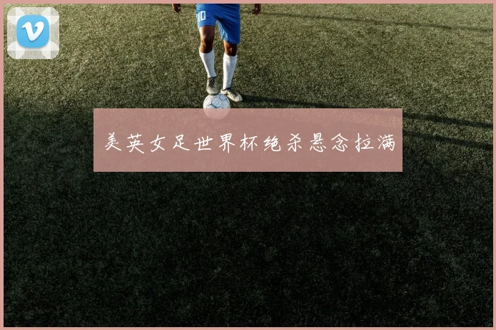美英女足世界杯绝杀悬念拉满