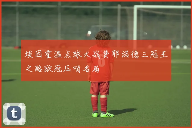 埃因霍温点球大战费耶诺德三冠王之路欧冠压哨名局
