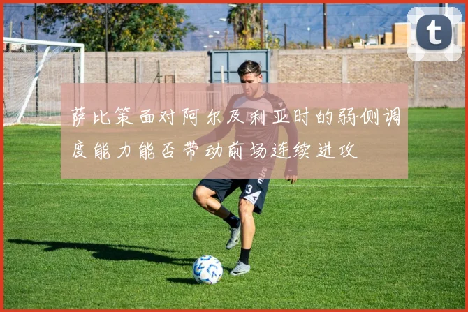 萨比策面对阿尔及利亚时的弱侧调度能力能否带动前场连续进攻