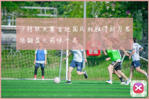 沙特联决赛吉达国民利雅得新月客场翻盘火药味十足