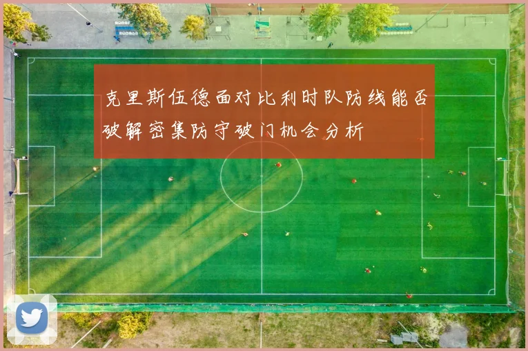 克里斯伍德面对比利时队防线能否破解密集防守破门机会分析