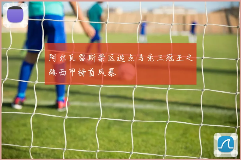 阿尔瓦雷斯禁区造点马竞三冠王之路西甲榜首风暴