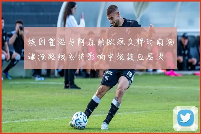 埃因霍温与阿森纳欧冠交锋时前场逼抢路线或将影响中场接应层次