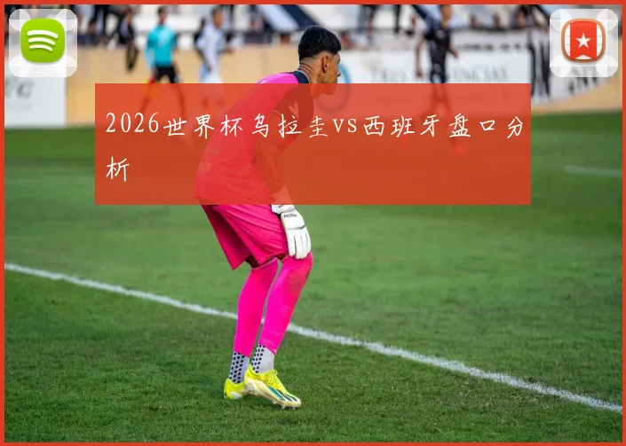 2026世界杯乌拉圭vs西班牙盘口分析