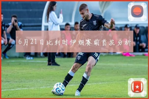 6月21日比利时伊朗赛前首发分析
