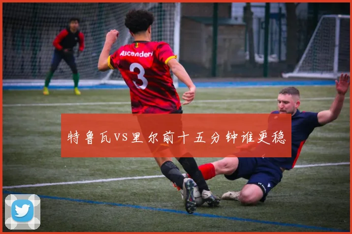 特鲁瓦vs里尔前十五分钟谁更稳