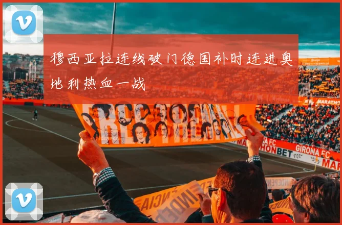 穆西亚拉连线破门德国补时连进奥地利热血一战
