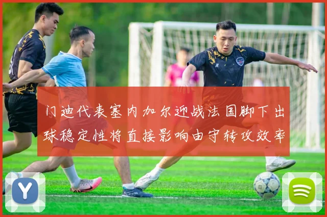门迪代表塞内加尔迎战法国脚下出球稳定性将直接影响由守转攻效率