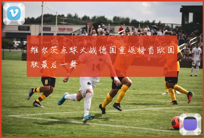 维尔茨点球大战德国重返榜首欧国联最后一舞