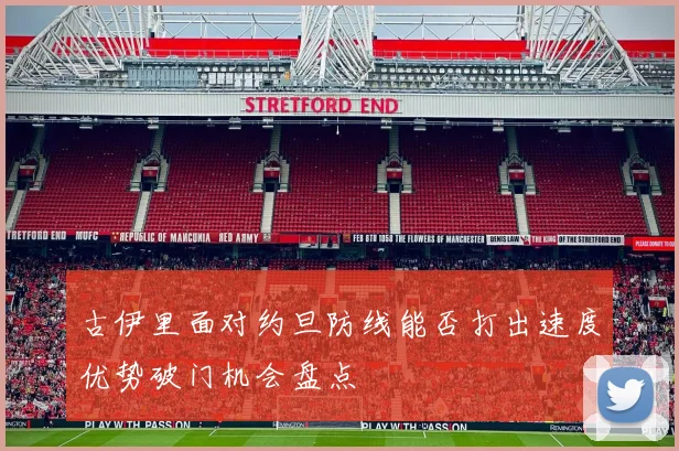 古伊里面对约旦防线能否打出速度优势破门机会盘点