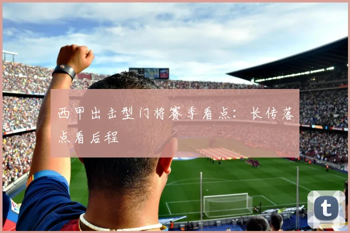 西甲出击型门将赛季看点:长传落点看后程