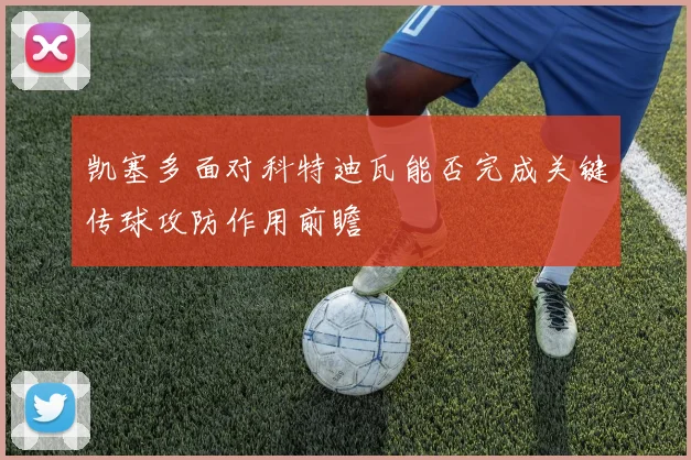 凯塞多面对科特迪瓦能否完成关键传球攻防作用前瞻