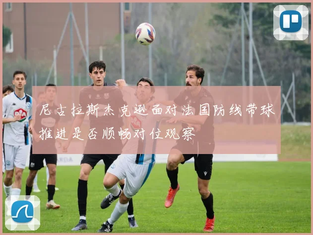 尼古拉斯杰克逊面对法国防线带球推进是否顺畅对位观察
