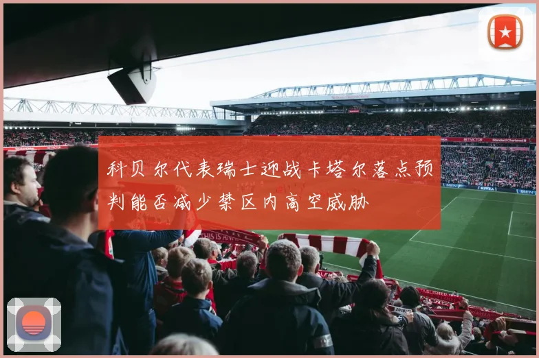 科贝尔代表瑞士迎战卡塔尔落点预判能否减少禁区内高空威胁