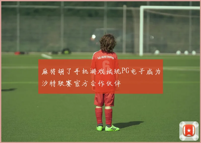 麻将胡了手机游戏试玩PG电子成为沙特联赛官方合作伙伴
