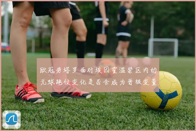 欧冠劳塔罗面对埃因霍温禁区内的无球跑位变化是否会成为晋级变量