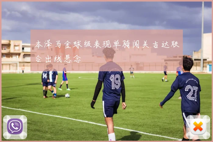 本泽马金球级表现单骑闯关吉达联合出线悬念