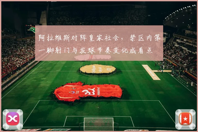 阿拉维斯对阵皇家社会,禁区内第一脚射门与发球节奏变化成看点