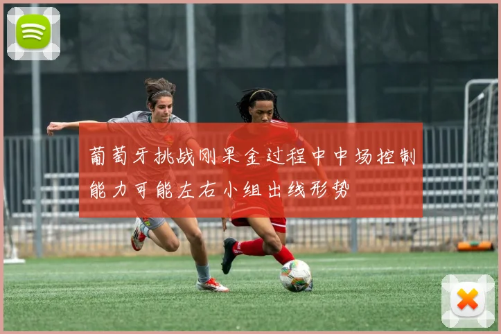 葡萄牙挑战刚果金过程中中场控制能力可能左右小组出线形势