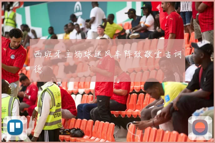 西班牙主场球迷风车阵致敬堂吉诃德