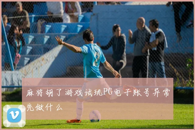 麻将胡了游戏试玩PG电子账号异常先做什么