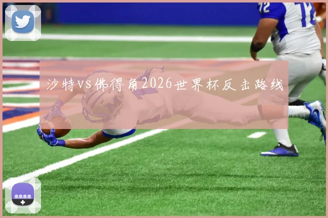 沙特vs佛得角2026世界杯反击路线