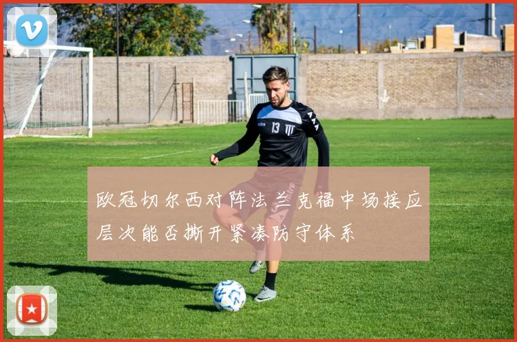 欧冠切尔西对阵法兰克福中场接应层次能否撕开紧凑防守体系