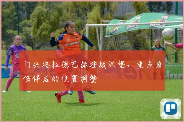 门兴格拉德巴赫迎战汉堡,重点看伤停后的位置调整