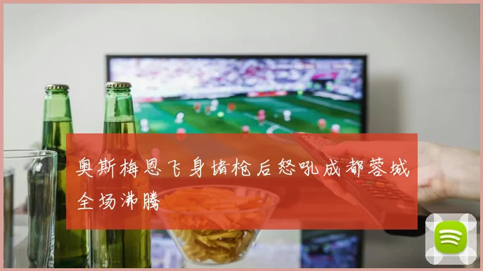 奥斯梅恩飞身堵枪后怒吼成都蓉城全场沸腾