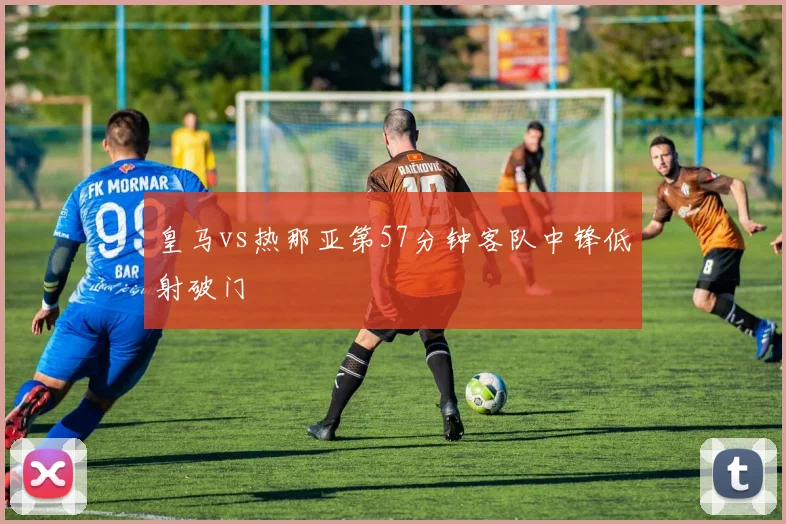 皇马vs热那亚第57分钟客队中锋低射破门
