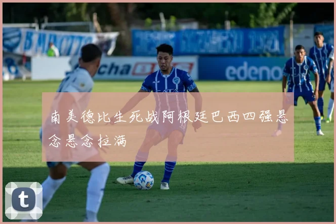 南美德比生死战阿根廷巴西四强悬念悬念拉满