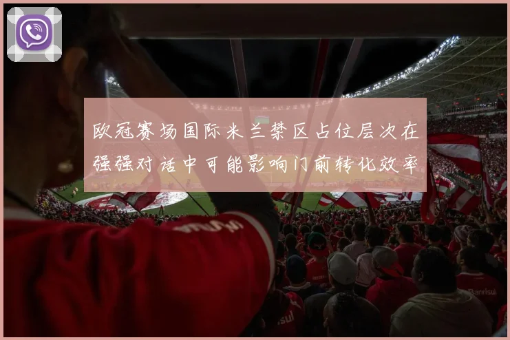 欧冠赛场国际米兰禁区占位层次在强强对话中可能影响门前转化效率