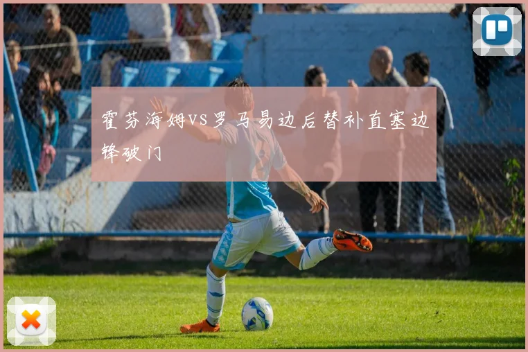 霍芬海姆vs罗马易边后替补直塞边锋破门