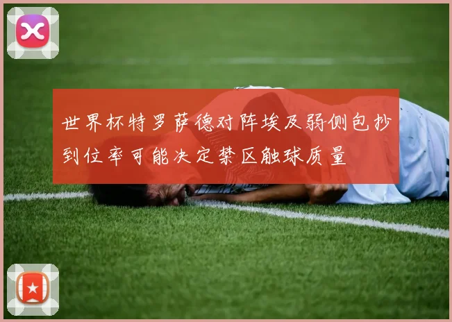 世界杯特罗萨德对阵埃及弱侧包抄到位率可能决定禁区触球质量