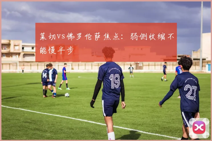 莱切vs佛罗伦萨焦点：弱侧收缩不能慢半步