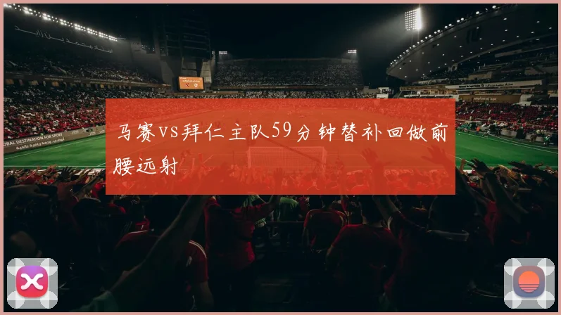 马赛vs拜仁主队59分钟替补回做前腰远射