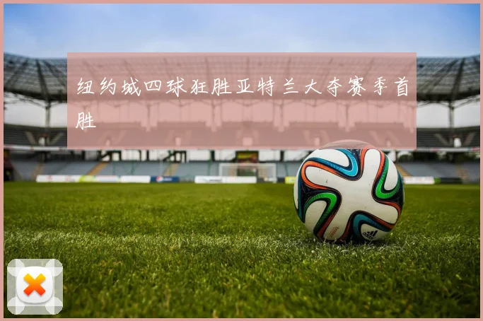 纽约城四球狂胜亚特兰大夺赛季首胜