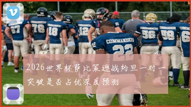 2026世界杯萨比策迎战约旦一对一突破是否占优深度预测