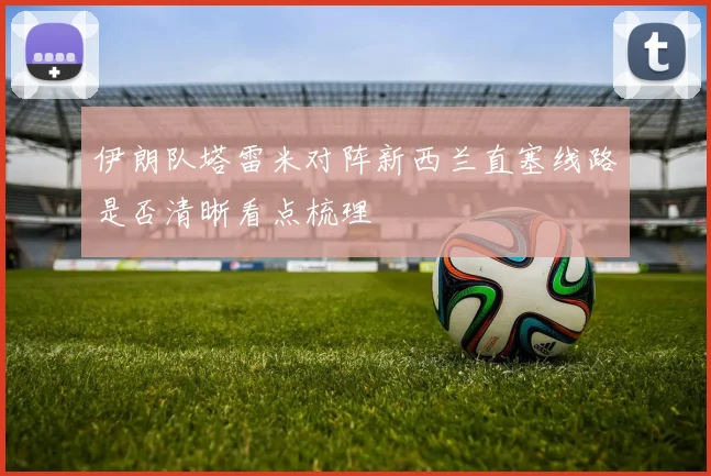 伊朗队塔雷米对阵新西兰直塞线路是否清晰看点梳理