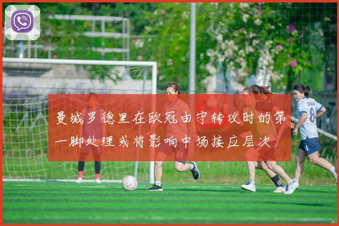 曼城罗德里在欧冠由守转攻时的第一脚处理或将影响中场接应层次