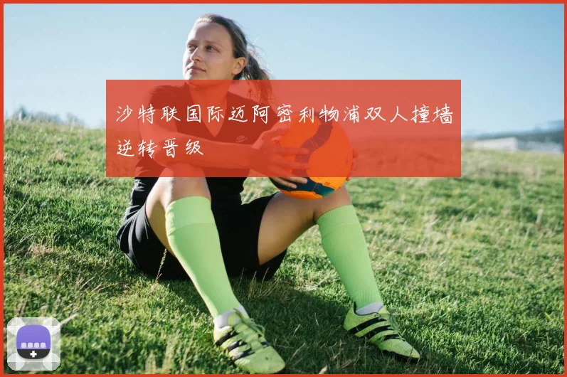 沙特联国际迈阿密利物浦双人撞墙逆转晋级